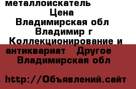 металлоискатель garrett 2500 gti › Цена ­ 28 000 - Владимирская обл., Владимир г. Коллекционирование и антиквариат » Другое   . Владимирская обл.